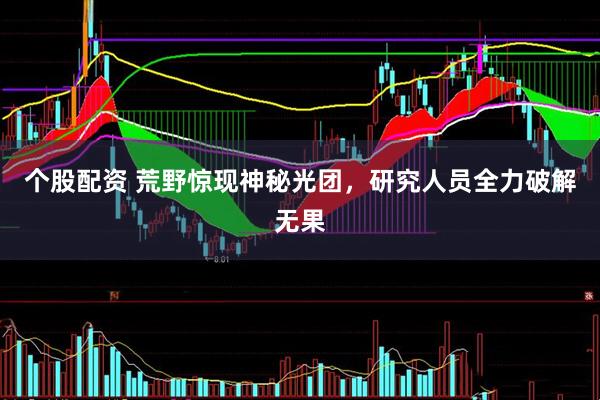 个股配资 荒野惊现神秘光团，研究人员全力破解无果