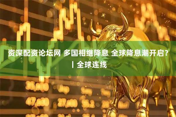 资深配资论坛网 多国相继降息 全球降息潮开启？丨全球连线