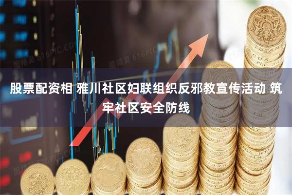 股票配资相 雅川社区妇联组织反邪教宣传活动 筑牢社区安全防线