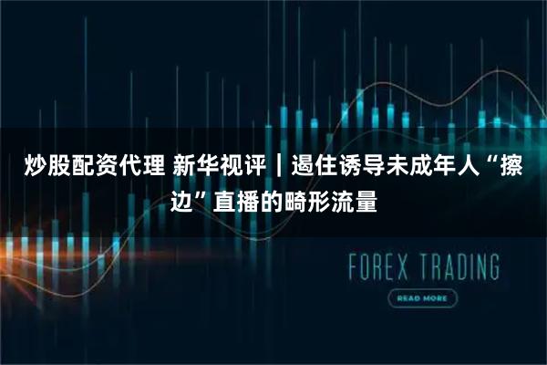 炒股配资代理 新华视评｜遏住诱导未成年人“擦边”直播的畸形流量