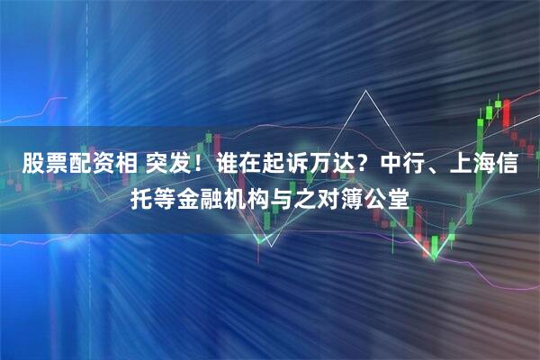 股票配资相 突发！谁在起诉万达？中行、上海信托等金融机构与之对簿公堂