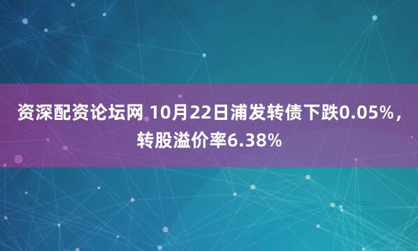 资深配资论坛网 10月22日浦发转债下跌0.05%，转股溢价率6.38%