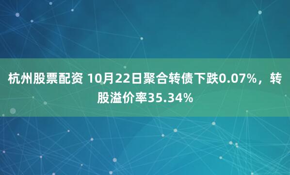 杭州股票配资 10月22日聚合转债下跌0.07%，转股溢价率35.34%