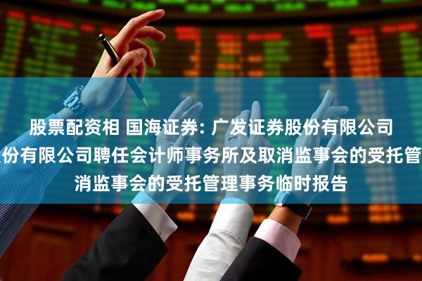 股票配资相 国海证券: 广发证券股份有限公司关于国海证券股份有限公司聘任会计师事务所及取消监事会的受托管理事务临时报告