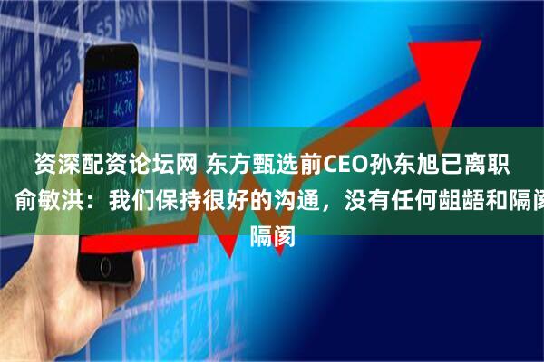 资深配资论坛网 东方甄选前CEO孙东旭已离职，俞敏洪：我们保持很好的沟通，没有任何龃龉和隔阂