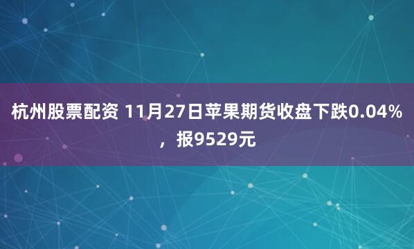 杭州股票配资 11月27日苹果期货收盘下跌0.04%，报9529元