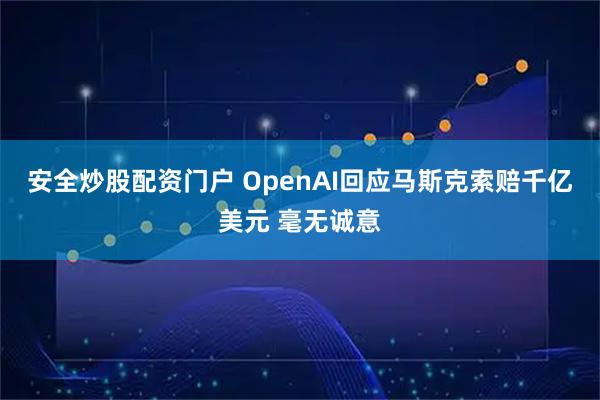 安全炒股配资门户 OpenAI回应马斯克索赔千亿美元 毫无诚意