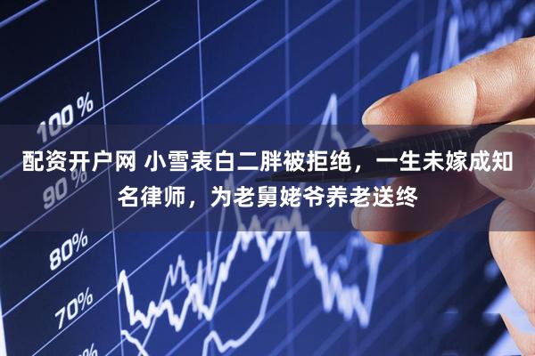 配资开户网 小雪表白二胖被拒绝，一生未嫁成知名律师，为老舅姥爷养老送终