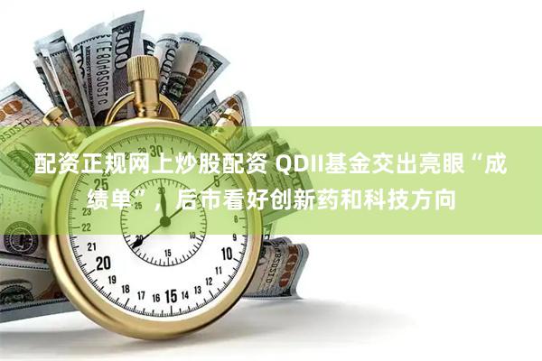 配资正规网上炒股配资 QDII基金交出亮眼“成绩单”，后市看好创新药和科技方向