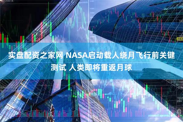 实盘配资之家网 NASA启动载人绕月飞行前关键测试 人类即将重返月球