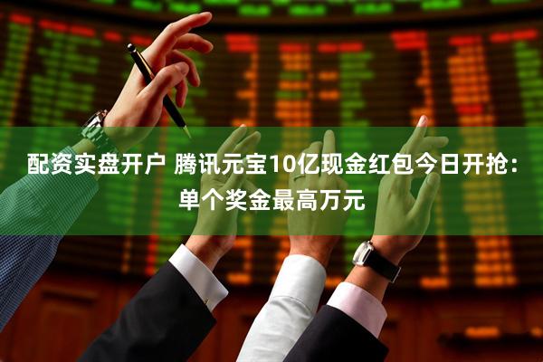 配资实盘开户 腾讯元宝10亿现金红包今日开抢：单个奖金最高万元