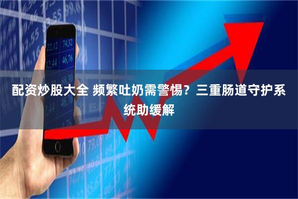 配资炒股大全 频繁吐奶需警惕？三重肠道守护系统助缓解