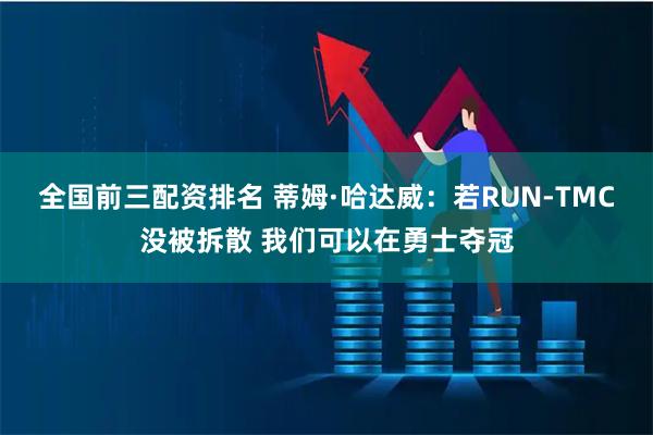 全国前三配资排名 蒂姆·哈达威：若RUN-TMC没被拆散 我们可以在勇士夺冠