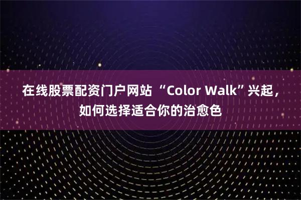 在线股票配资门户网站 “Color Walk”兴起,如何选择适合你的治愈色