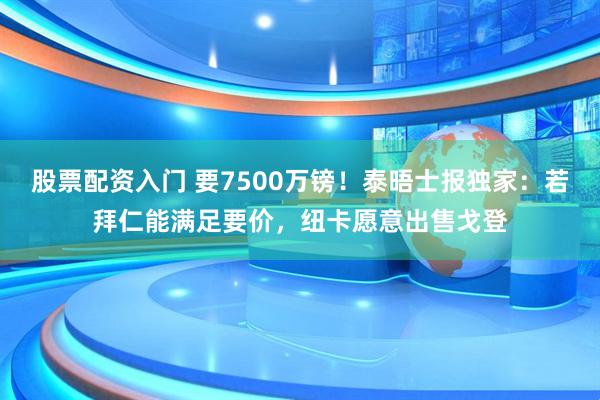 股票配资入门 要7500万镑！泰晤士报独家：若拜仁能满足要价，纽卡愿意出售戈登
