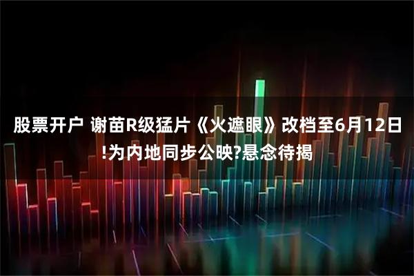 股票开户 谢苗R级猛片《火遮眼》改档至6月12日!为内地同步公映?悬念待揭