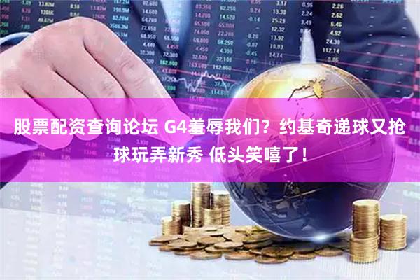 股票配资查询论坛 G4羞辱我们？约基奇递球又抢球玩弄新秀 低头笑嘻了！