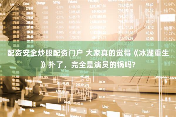配资安全炒股配资门户 大家真的觉得《冰湖重生》扑了，完全是演员的锅吗?