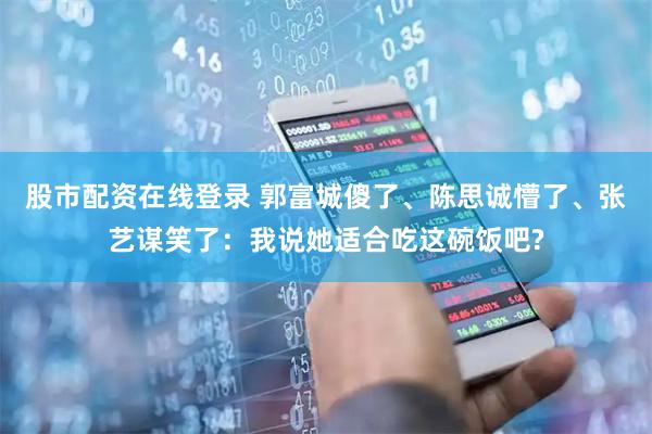 股市配资在线登录 郭富城傻了、陈思诚懵了、张艺谋笑了：我说她适合吃这碗饭吧?