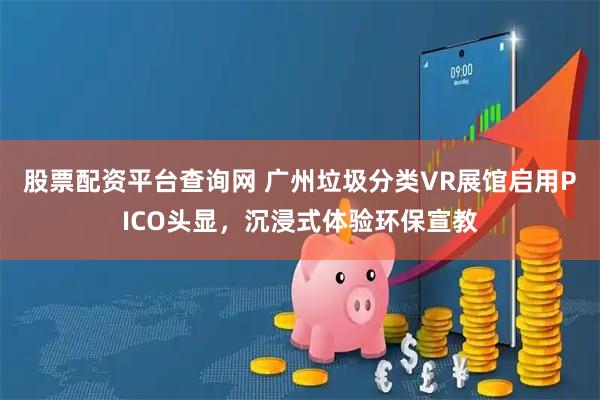 股票配资平台查询网 广州垃圾分类VR展馆启用PICO头显，沉浸式体验环保宣教