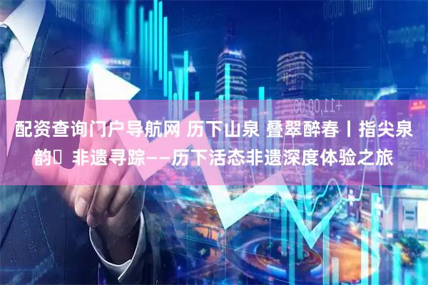 配资查询门户导航网 历下山泉 叠翠醉春丨指尖泉韵・非遗寻踪——历下活态非遗深度体验之旅