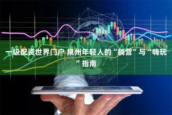 一级配资世界门户 泉州年轻人的“躺营”与“嗨玩”指南