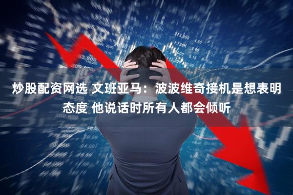 炒股配资网选 文班亚马：波波维奇接机是想表明态度 他说话时所有人都会倾听